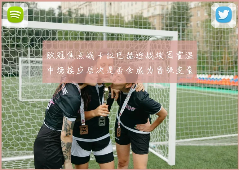欧冠焦点战卡拉巴赫迎战埃因霍温中场接应层次是否会成为晋级变量