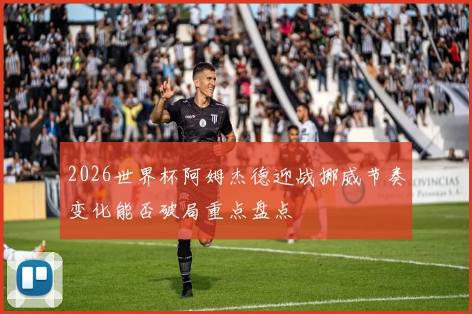 2026世界杯阿姆杰德迎战挪威节奏变化能否破局重点盘点