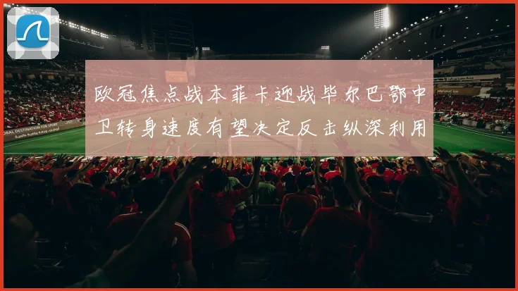 欧冠焦点战本菲卡迎战毕尔巴鄂中卫转身速度有望决定反击纵深利用