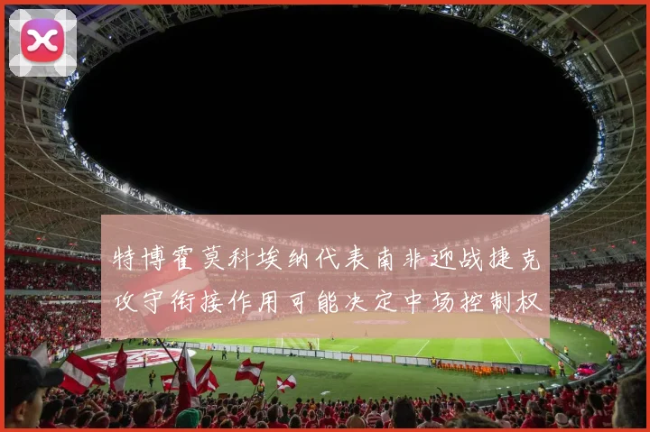 特博霍莫科埃纳代表南非迎战捷克攻守衔接作用可能决定中场控制权