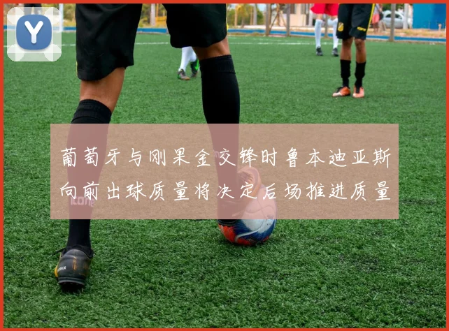 葡萄牙与刚果金交锋时鲁本迪亚斯向前出球质量将决定后场推进质量