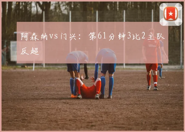 阿森纳vs门兴：第61分钟3比2主队反超