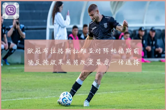 欧冠布拉格斯拉维亚对阵帕福斯前场反抢效果或将改变最后一传选择