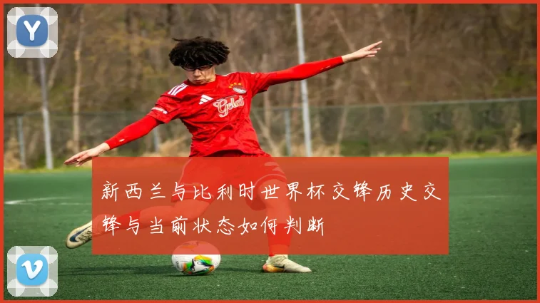 新西兰与比利时世界杯交锋历史交锋与当前状态如何判断