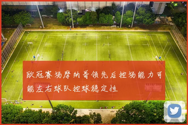 欧冠赛场摩纳哥领先后控场能力可能左右球队控球稳定性