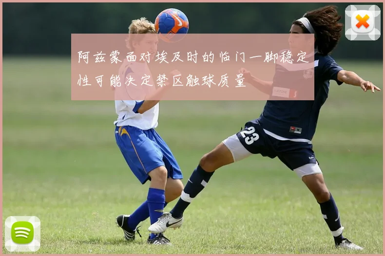 阿兹蒙面对埃及时的临门一脚稳定性可能决定禁区触球质量