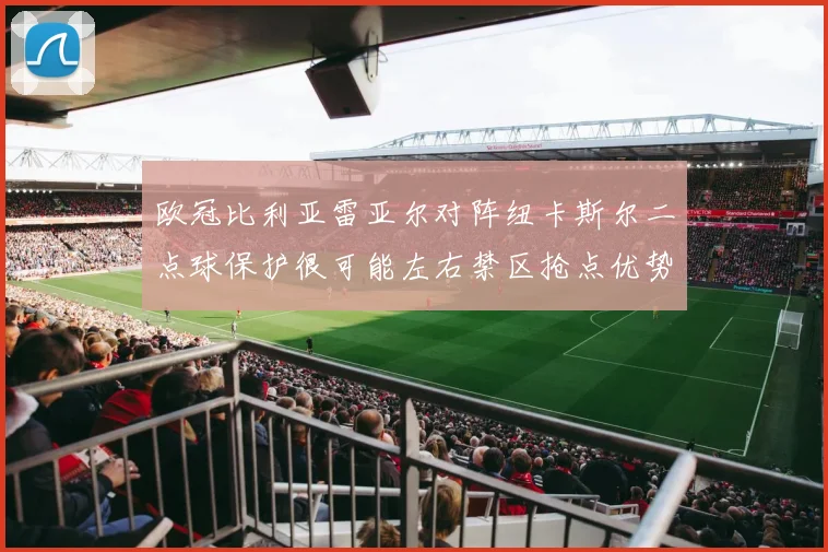 欧冠比利亚雷亚尔对阵纽卡斯尔二点球保护很可能左右禁区抢点优势