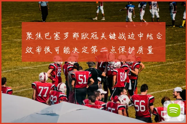 聚焦巴塞罗那欧冠关键战边中结合效率很可能决定第二点保护质量