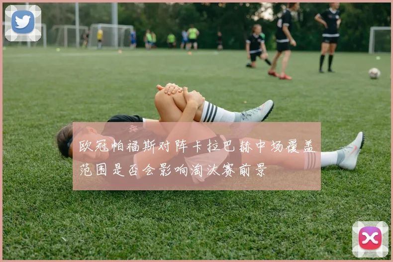 欧冠帕福斯对阵卡拉巴赫中场覆盖范围是否会影响淘汰赛前景