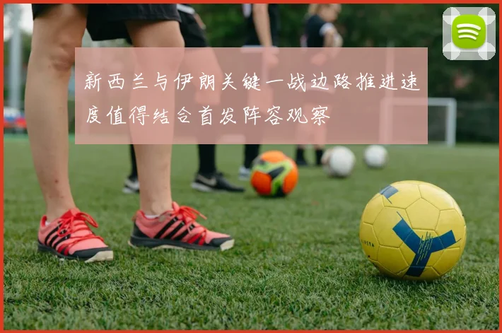 新西兰与伊朗关键一战边路推进速度值得结合首发阵容观察