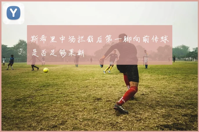 斯希里中场拦截后第一脚向前传球是否足够果断