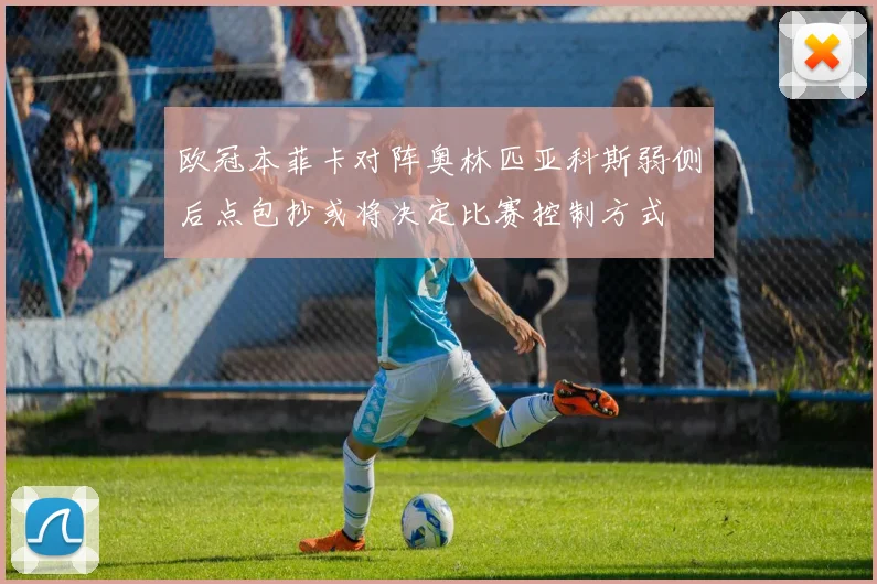 欧冠本菲卡对阵奥林匹亚科斯弱侧后点包抄或将决定比赛控制方式