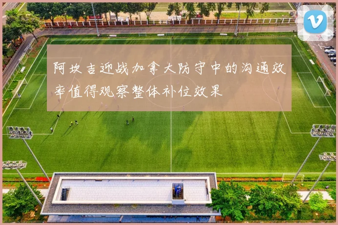 阿坎吉迎战加拿大防守中的沟通效率值得观察整体补位效果
