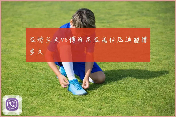亚特兰大vs博洛尼亚高位压迫能撑多久