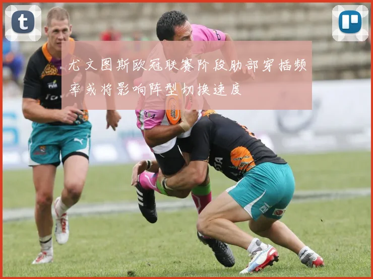 尤文图斯欧冠联赛阶段肋部穿插频率或将影响阵型切换速度